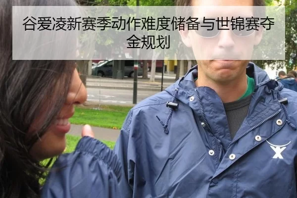 谷爱凌新赛季动作难度储备与世锦赛夺金规划