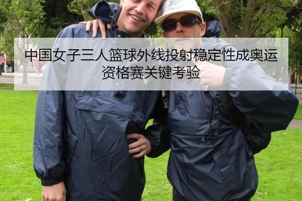 中国女子三人篮球外线投射稳定性成奥运资格赛关键考验