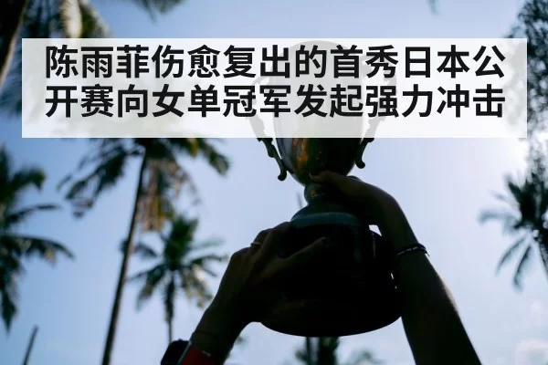 陈雨菲伤愈复出的首秀日本公开赛向女单冠军发起强力冲击