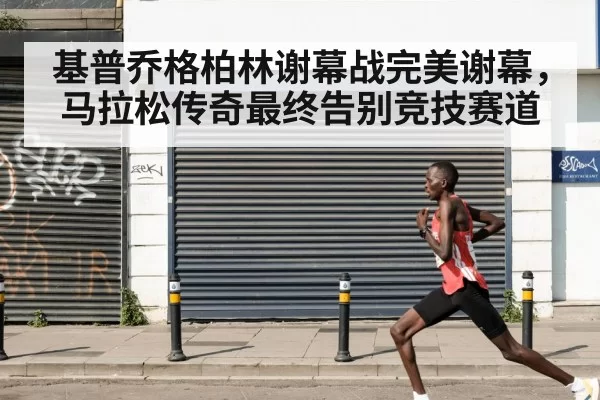 基普乔格柏林谢幕战完美谢幕，马拉松传奇最终告别竞技赛道