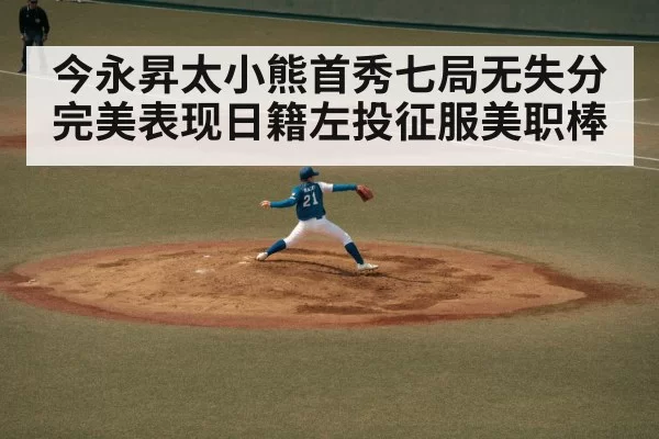 今永昇太小熊首秀七局无失分完美表现日籍左投征服美职棒