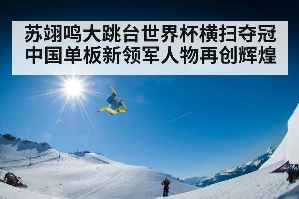 苏翊鸣大跳台世界杯横扫夺冠 中国单板新领军人物再创辉煌