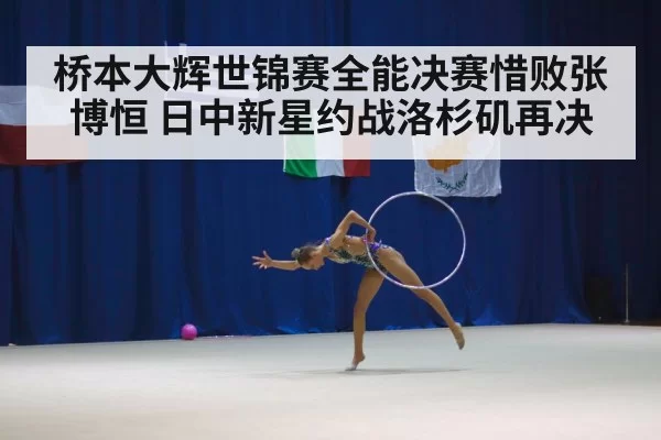 桥本大辉世锦赛全能决赛惜败张博恒 日中新星约战洛杉矶再决
