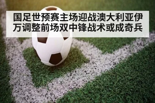 国足世预赛主场迎战澳大利亚伊万调整前场双中锋战术或成奇兵
