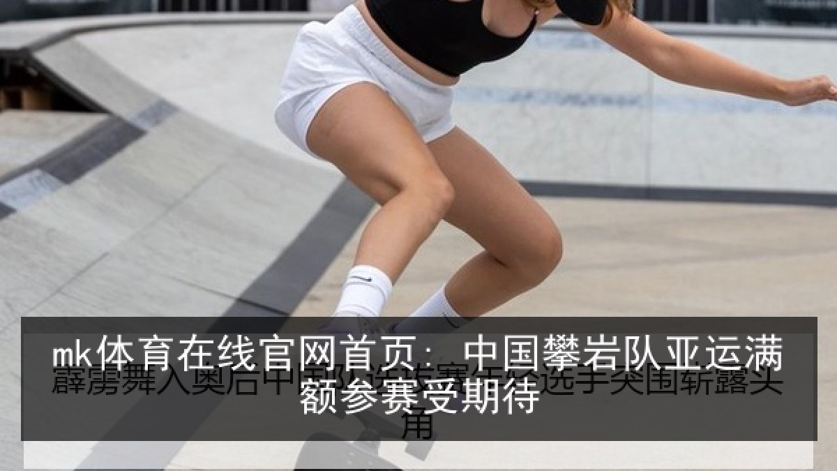 mk体育在线官网首页: 中国攀岩队亚运满额参赛受期待