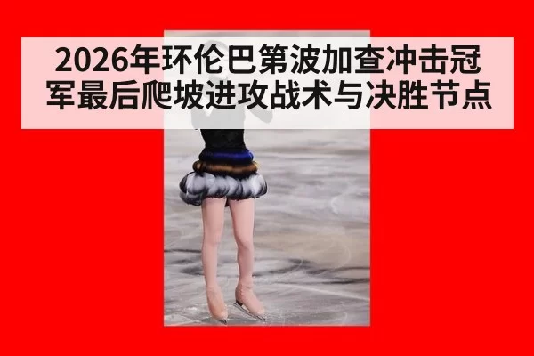 2026年环伦巴第波加查冲击冠军最后爬坡进攻战术与决胜节点