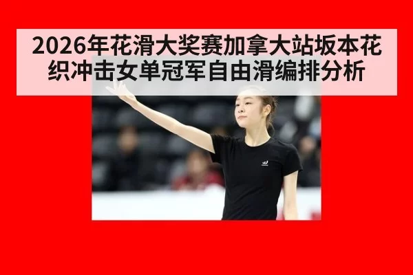 2026年花滑大奖赛加拿大站坂本花织冲击女单冠军自由滑编排分析